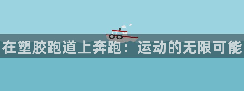 谈球吧体育app下载中心官网手机版:在塑胶跑道上奔跑:运动的